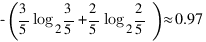 -(3/5 log_2 3/5 + 2/5 log_2 2/5) approx 0.97