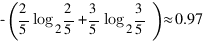 -(2/5 log_2 2/5 + 3/5 log_2 3/5) approx 0.97